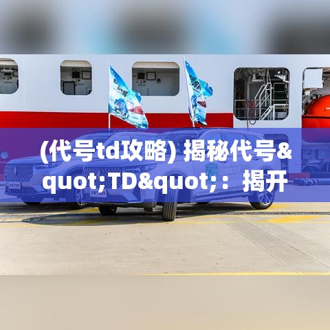 (代号td攻略) 揭秘代号"TD"：揭开科技探秘之幕，探索畅想未来的极致奥秘。